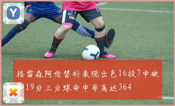 格雷森阿伦替补表现出色16投7中砍下19分三分球命中率高达364
