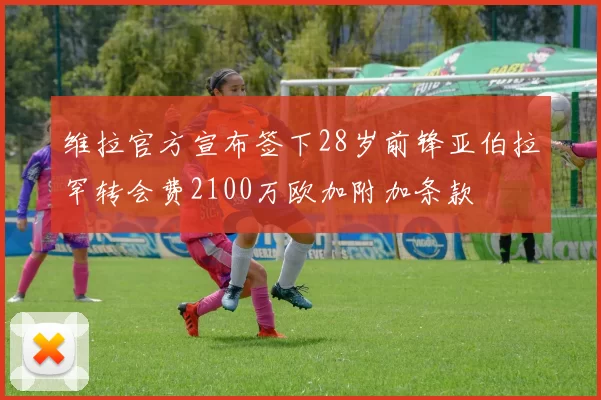 维拉官方宣布签下28岁前锋亚伯拉罕转会费2100万欧加附加条款