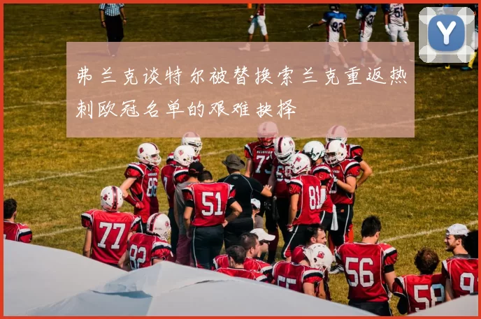 弗兰克谈特尔被替换索兰克重返热刺欧冠名单的艰难抉择
