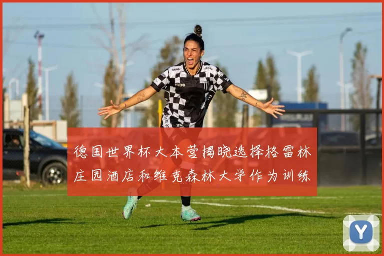 德国世界杯大本营揭晓选择格雷林庄园酒店和维克森林大学作为训练基地