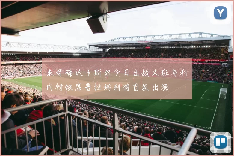 米奇确认卡斯尔今日出战文班与科内特缺席普拉姆利将首发出场