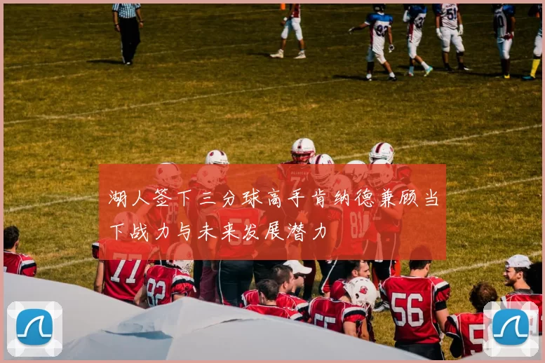 湖人签下三分球高手肯纳德兼顾当下战力与未来发展潜力