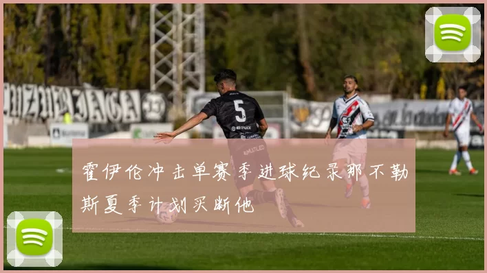霍伊伦冲击单赛季进球纪录那不勒斯夏季计划买断他