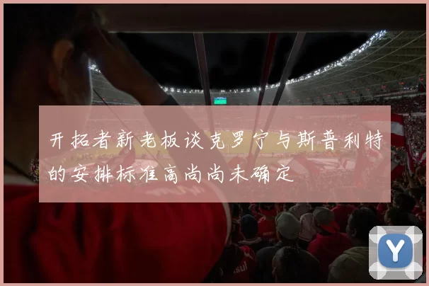 开拓者新老板谈克罗宁与斯普利特的安排标准高尚尚未确定
