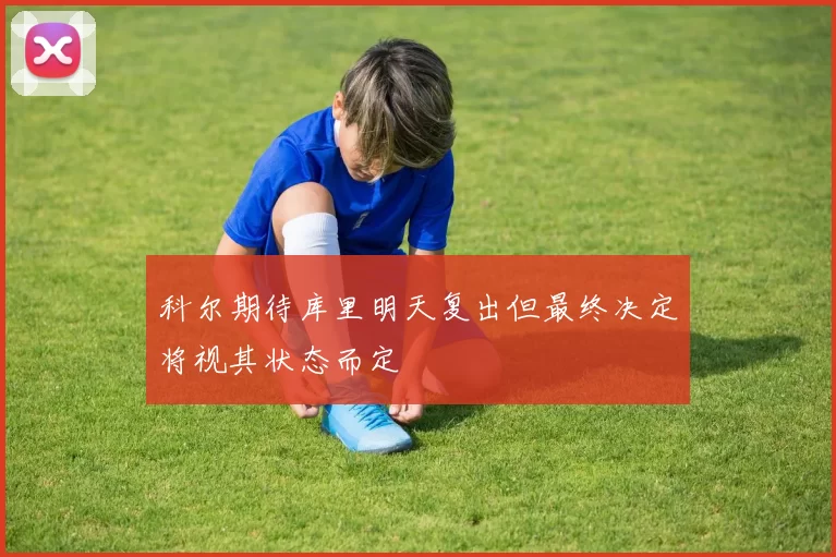 科尔期待库里明天复出但最终决定将视其状态而定