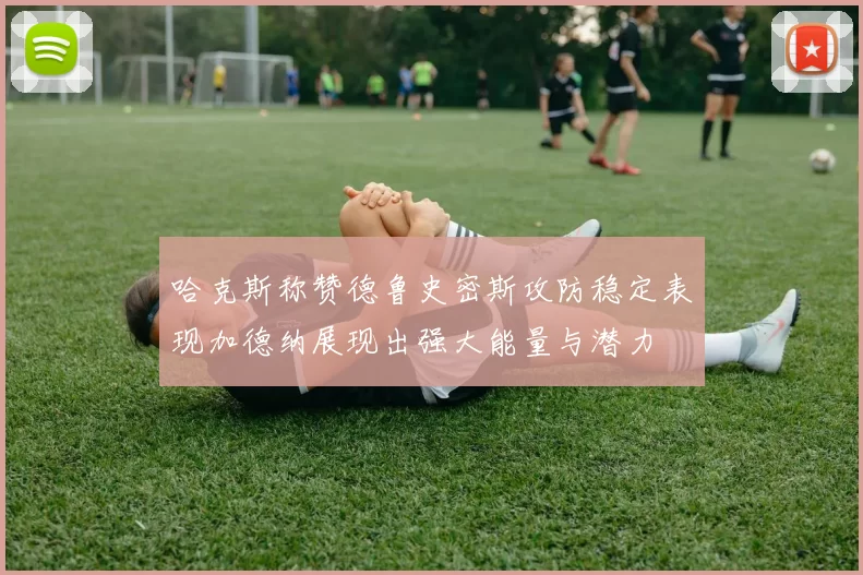 哈克斯称赞德鲁史密斯攻防稳定表现加德纳展现出强大能量与潜力