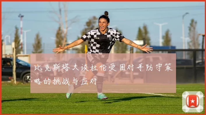 比克斯塔夫谈杜伦受困对手防守策略的挑战与应对