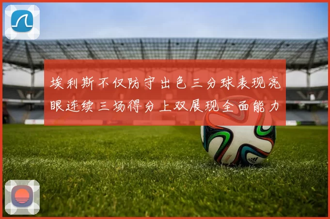 埃利斯不仅防守出色三分球表现亮眼连续三场得分上双展现全面能力