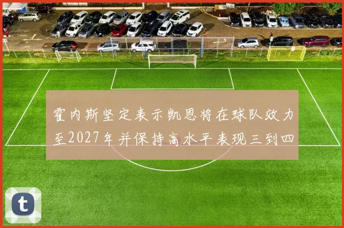 霍内斯坚定表示凯恩将在球队效力至2027年并保持高水平表现三到四年