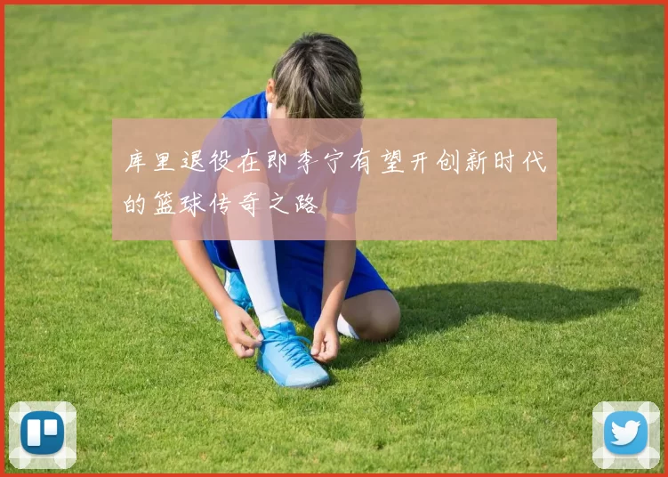 库里退役在即李宁有望开创新时代的篮球传奇之路
