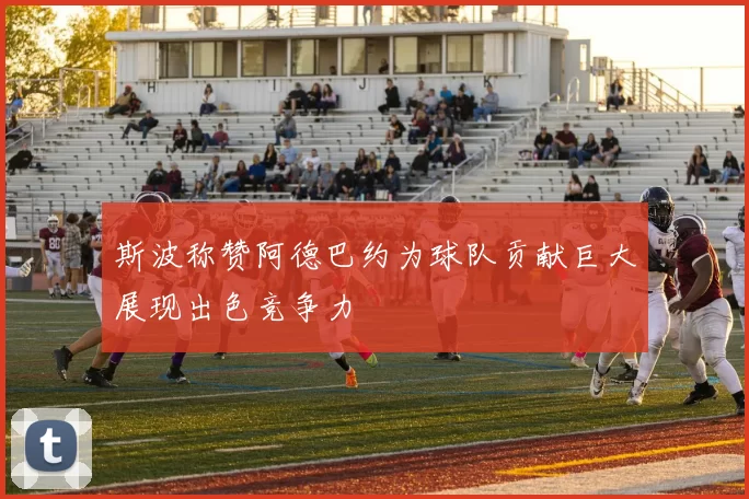 斯波称赞阿德巴约为球队贡献巨大展现出色竞争力