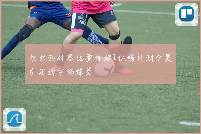 切尔西对恩佐要价超1亿镑计划今夏引进新中场球员