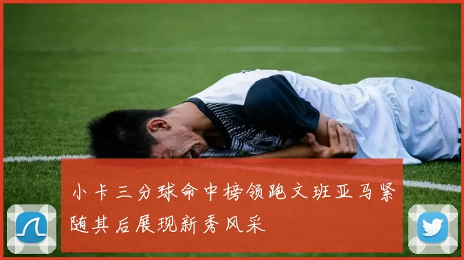 小卡三分球命中榜领跑文班亚马紧随其后展现新秀风采