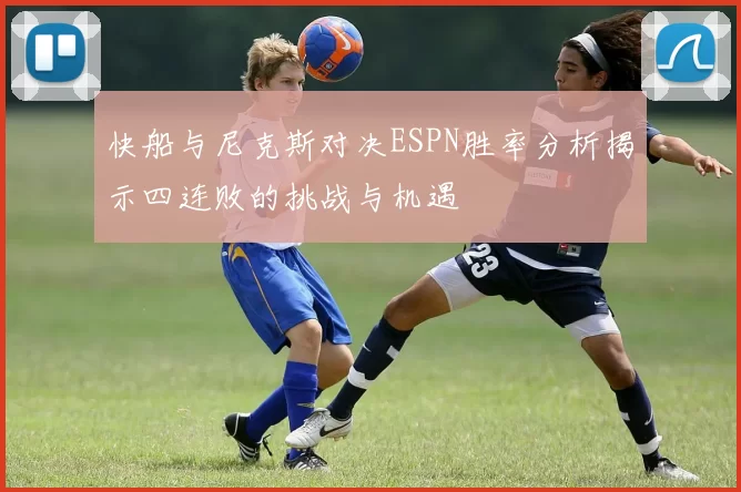 快船与尼克斯对决ESPN胜率分析揭示四连败的挑战与机遇