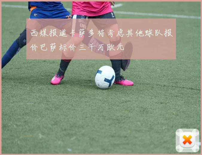 西媒报道卡萨多将考虑其他球队报价巴萨标价三千万欧元
