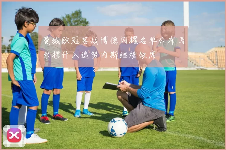 曼城欧冠客战博德闪耀名单公布马尔穆什入选努内斯继续缺席